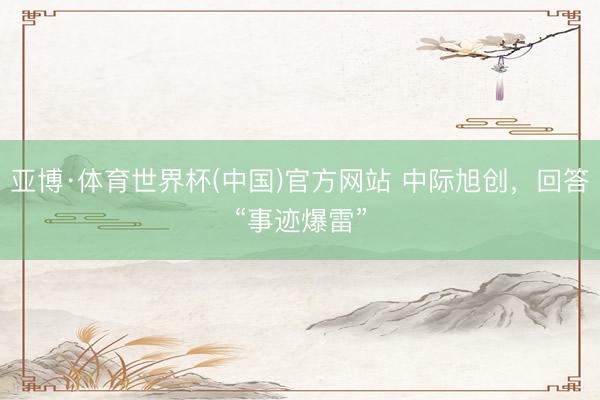 亚博·体育世界杯(中国)官方网站 中际旭创,回答“事迹爆雷”