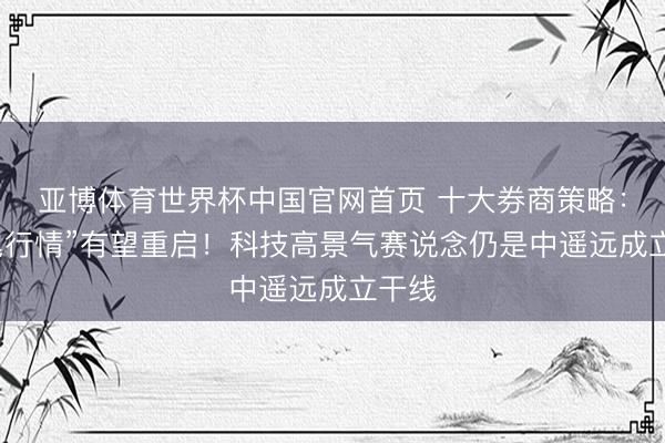 亚博体育世界杯中国官网首页 十大券商策略:“鱼尾行情”有望重启!科技高景气赛说念仍是中遥远成立干线