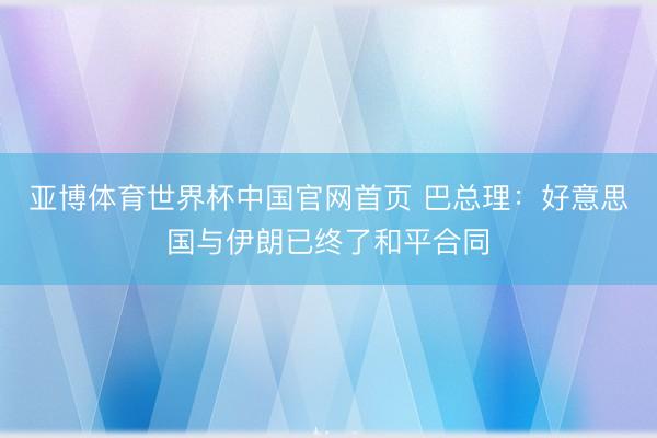 亚博体育世界杯中国官网首页 巴总理:好意思国与伊朗已终了和平合同