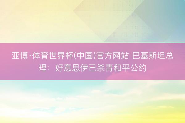 亚博·体育世界杯(中国)官方网站 巴基斯坦总理：好意思伊已杀青和平公约