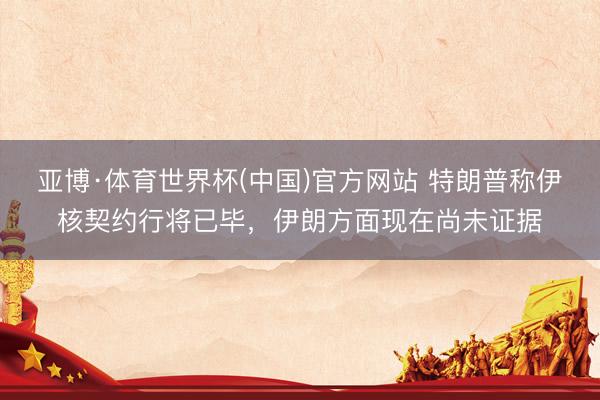 亚博·体育世界杯(中国)官方网站 特朗普称伊核契约行将已毕，伊朗方面现在尚未证据