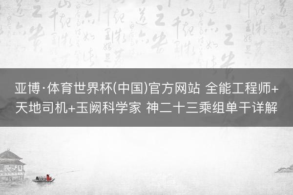 亚博·体育世界杯(中国)官方网站 全能工程师+天地司机+玉阙科学家 神二十三乘组单干详解