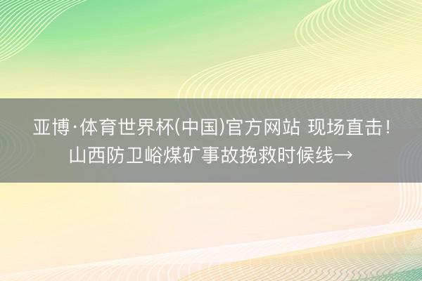 亚博·体育世界杯(中国)官方网站 现场直击!山西防卫峪煤矿事故挽救时候线→