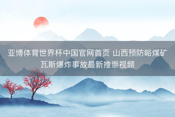 亚博体育世界杯中国官网首页 山西预防峪煤矿瓦斯爆炸事故最新推崇视频