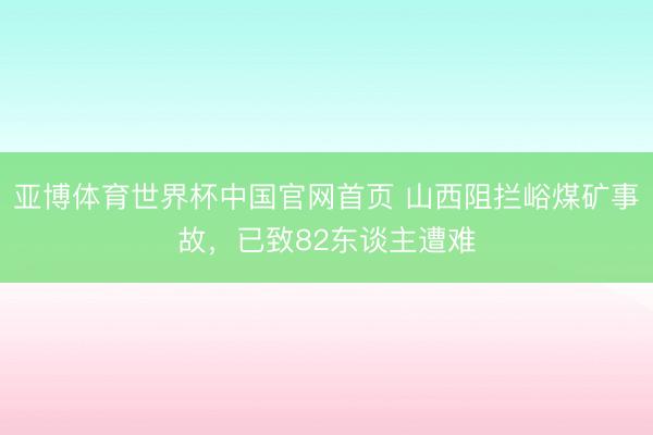 亚博体育世界杯中国官网首页 山西阻拦峪煤矿事故，已致82东谈主遭难