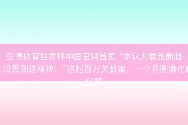 亚博体育世界杯中国官网首页 “本认为要跑断腿,没思到这样快!”这起百万欠薪案,一个月圆满化解