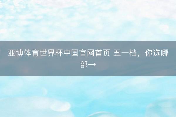 亚博体育世界杯中国官网首页 五一档，你选哪部→