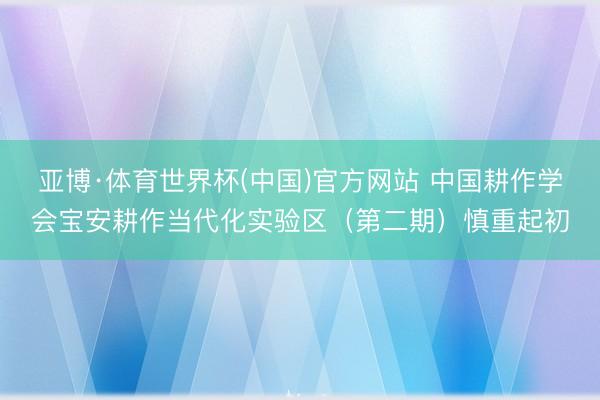 亚博·体育世界杯(中国)官方网站 中国耕作学会宝安耕作当代化实验区(第二期)慎重起初