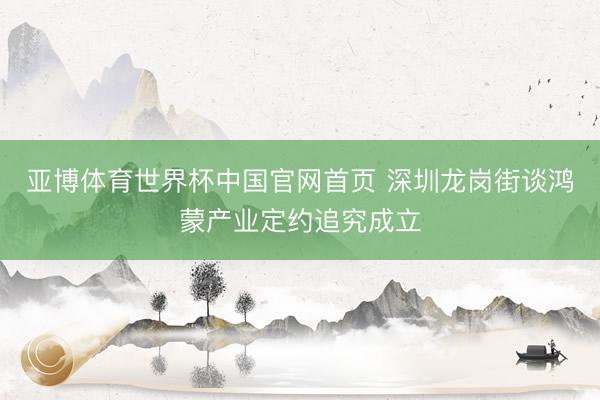 亚博体育世界杯中国官网首页 深圳龙岗街谈鸿蒙产业定约追究成立