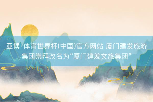 亚博·体育世界杯(中国)官方网站 厦门建发旅游集团崇拜改名为“厦门建发文旅集团”