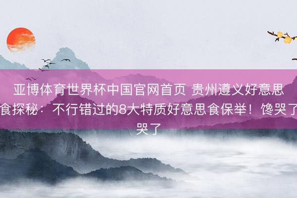 亚博体育世界杯中国官网首页 贵州遵义好意思食探秘:不行错过的8大特质好意思食保举!馋哭了