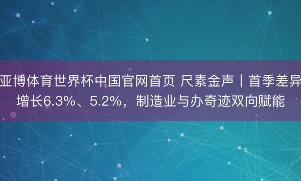 亚博体育世界杯中国官网首页 尺素金声|首季差异增长6.3%、5.2%,制造业与办奇迹双向赋能