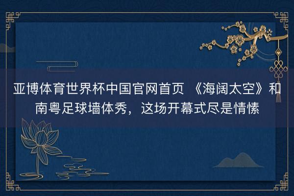 亚博体育世界杯中国官网首页 《海阔太空》和南粤足球墙体秀,这场开幕式尽是情愫