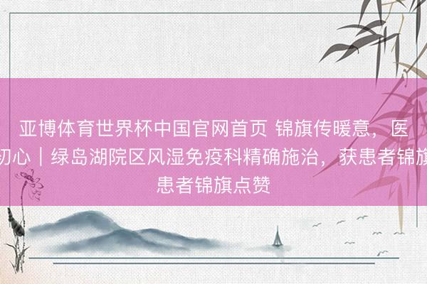 亚博体育世界杯中国官网首页 锦旗传暖意,医者守初心|绿岛湖院区风湿免疫科精确施治,获患者锦旗点赞