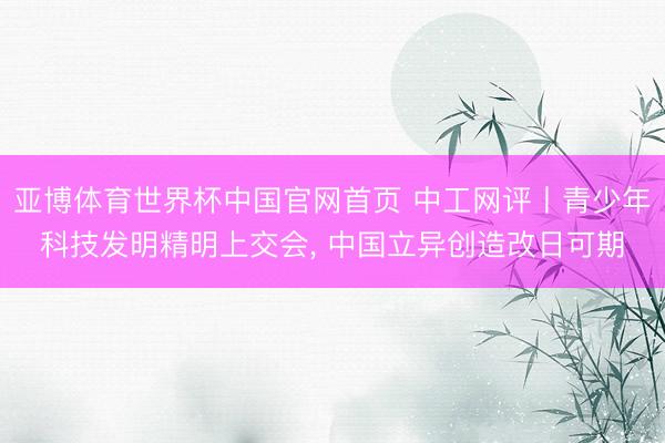 亚博体育世界杯中国官网首页 中工网评丨青少年科技发明精明上交会, 中国立异创造改日可期