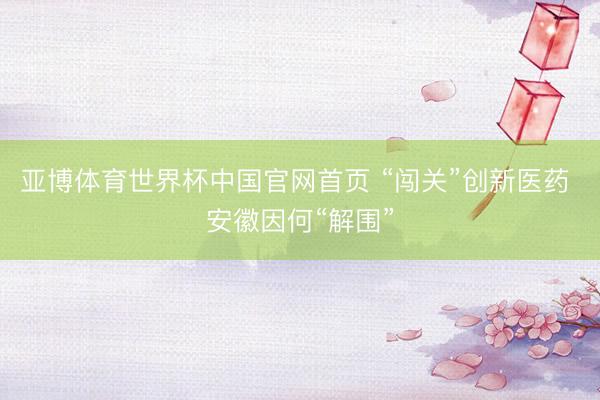 亚博体育世界杯中国官网首页 “闯关”创新医药 安徽因何“解围”