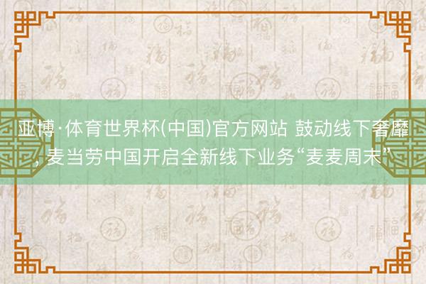 亚博·体育世界杯(中国)官方网站 鼓动线下奢靡, 麦当劳中国开启全新线下业务“麦麦周末”