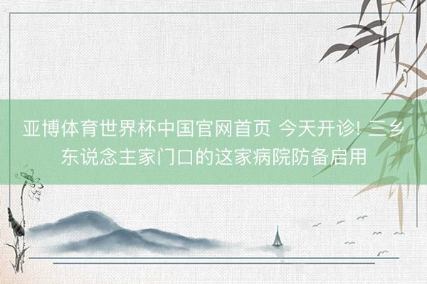 亚博体育世界杯中国官网首页 今天开诊! 三乡东说念主家门口的这家病院防备启用