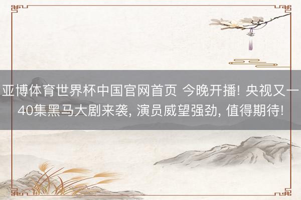 亚博体育世界杯中国官网首页 今晚开播! 央视又一40集黑马大剧来袭, 演员威望强劲, 值得期待!