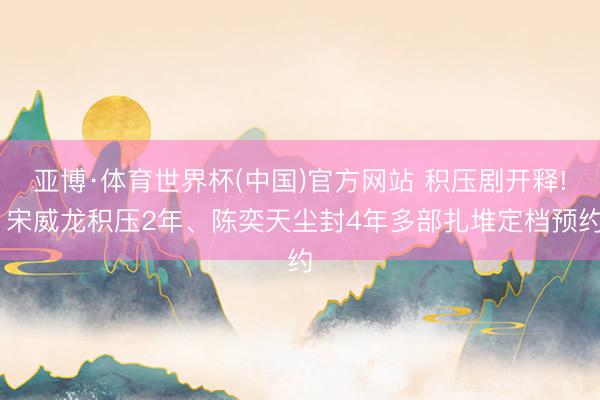 亚博·体育世界杯(中国)官方网站 积压剧开释! 宋威龙积压2年、陈奕天尘封4年多部扎堆定档预约