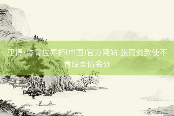 亚博·体育世界杯(中国)官方网站 张雨剑致使不肯给吴倩名分