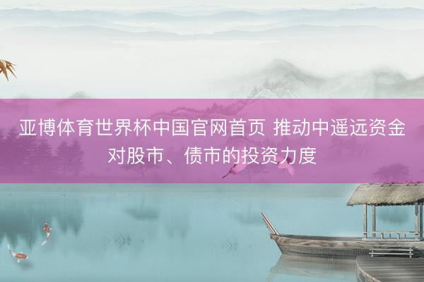 亚博体育世界杯中国官网首页 推动中遥远资金对股市、债市的投资力度