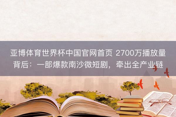 亚博体育世界杯中国官网首页 2700万播放量背后:一部爆款南沙微短剧,牵出全产业链