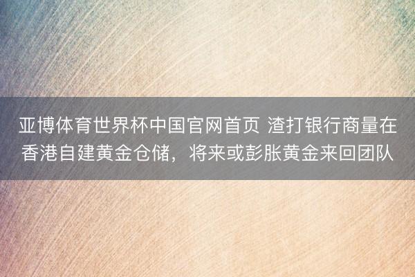 亚博体育世界杯中国官网首页 渣打银行商量在香港自建黄金仓储,将来或彭胀黄金来回团队