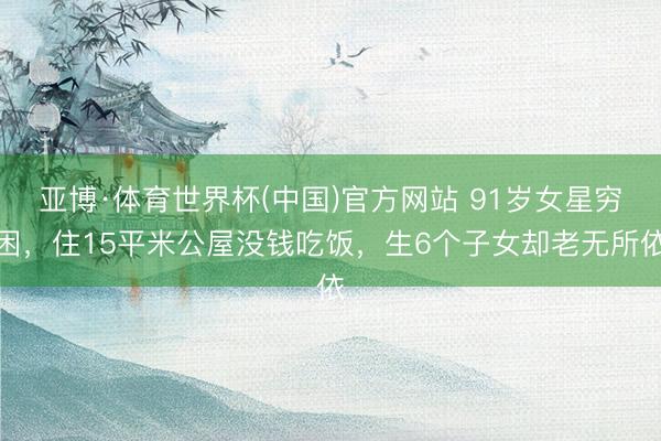 亚博·体育世界杯(中国)官方网站 91岁女星穷困,住15平米公屋没钱吃饭,生6个子女却老无所依