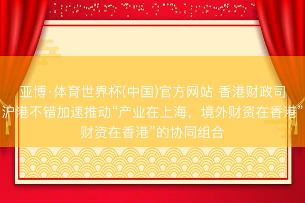 亚博·体育世界杯(中国)官方网站 香港财政司司长:改日沪港不错加速推动“产业在上海,境外财资在香港”的协同组合