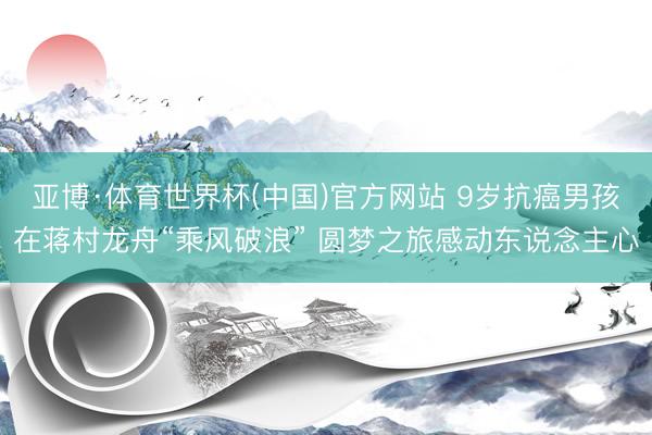 亚博·体育世界杯(中国)官方网站 9岁抗癌男孩在蒋村龙舟“乘风破浪” 圆梦之旅感动东说念主心