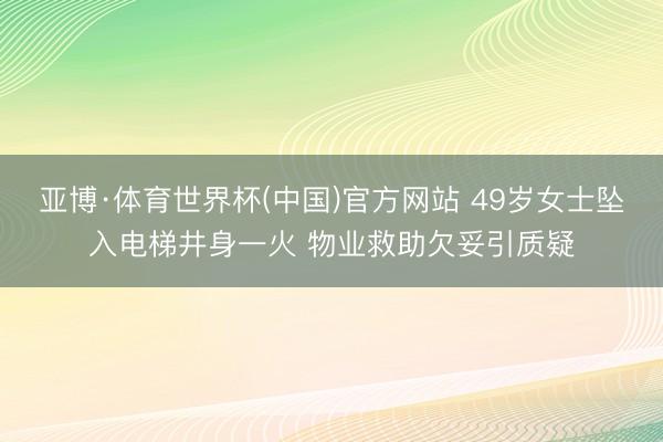 亚博·体育世界杯(中国)官方网站 49岁女士坠入电梯井身一火 物业救助欠妥引质疑
