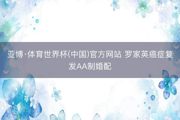 亚博·体育世界杯(中国)官方网站 罗家英癌症复发AA制婚配
