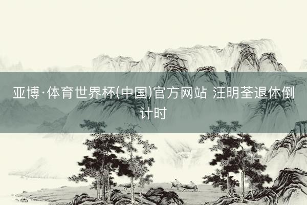 亚博·体育世界杯(中国)官方网站 汪明荃退休倒计时