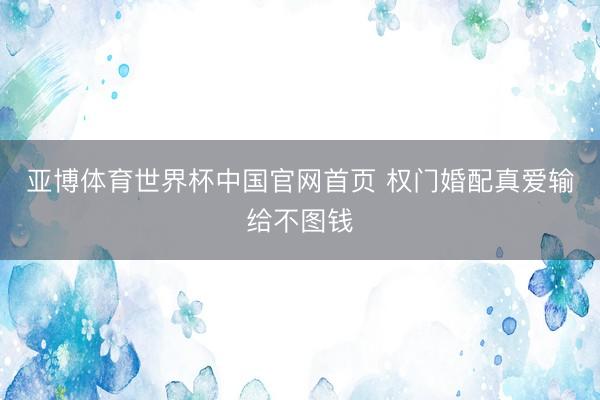 亚博体育世界杯中国官网首页 权门婚配真爱输给不图钱