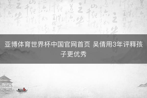 亚博体育世界杯中国官网首页 吴倩用3年评释孩子更优秀