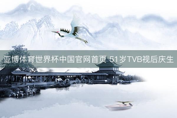 亚博体育世界杯中国官网首页 51岁TVB视后庆生