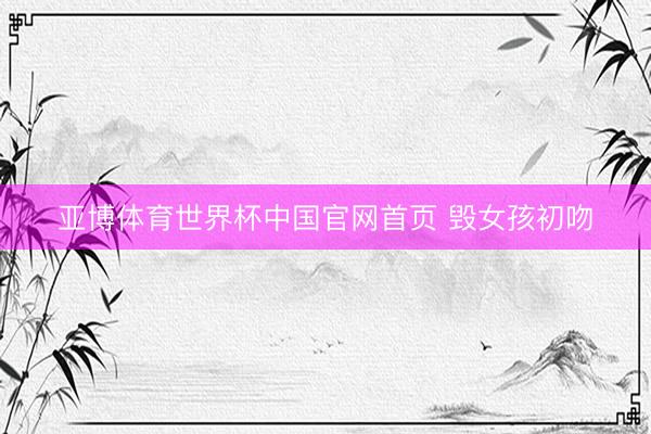 亚博体育世界杯中国官网首页 毁女孩初吻