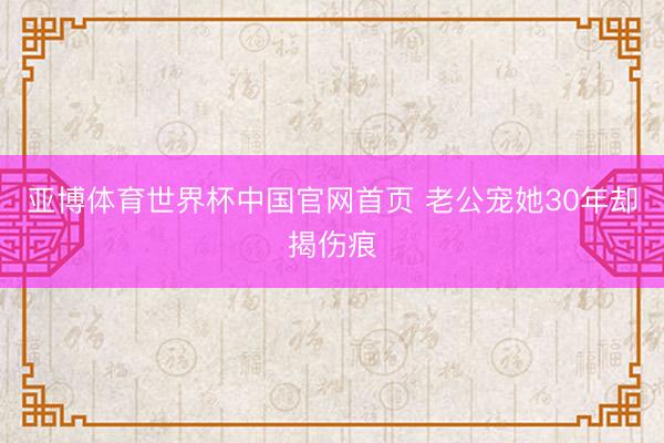 亚博体育世界杯中国官网首页 老公宠她30年却揭伤痕